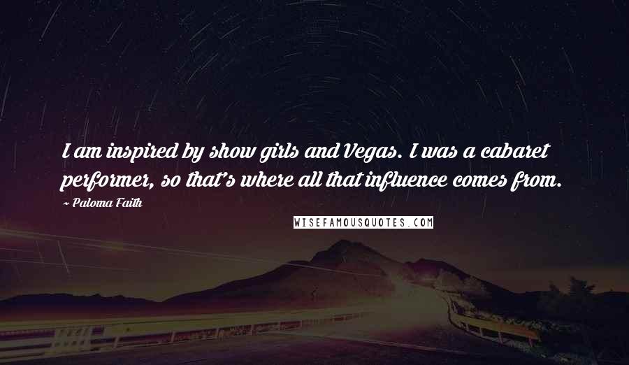 Paloma Faith Quotes: I am inspired by show girls and Vegas. I was a cabaret performer, so that's where all that influence comes from.