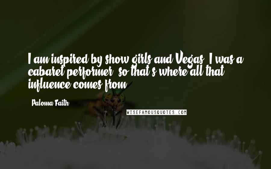 Paloma Faith Quotes: I am inspired by show girls and Vegas. I was a cabaret performer, so that's where all that influence comes from.