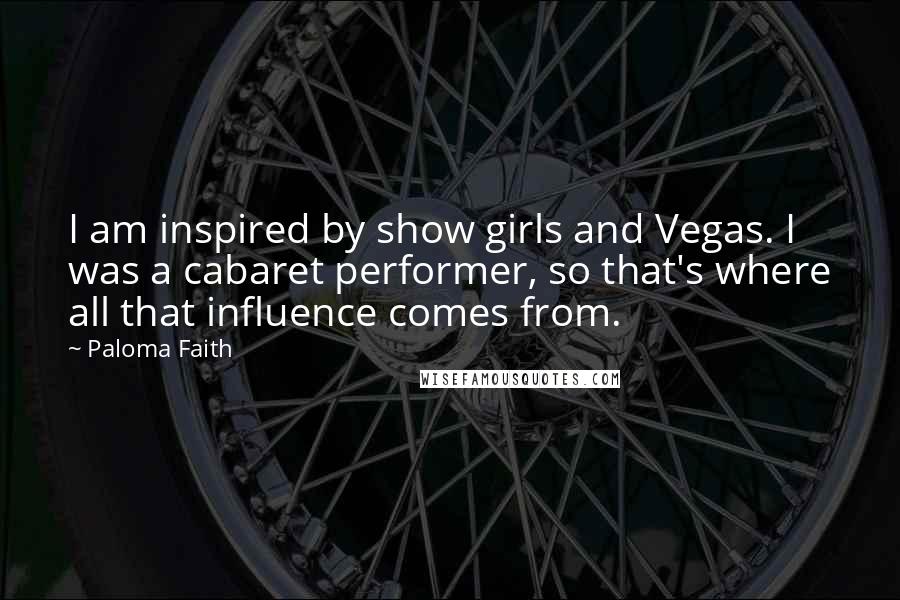 Paloma Faith Quotes: I am inspired by show girls and Vegas. I was a cabaret performer, so that's where all that influence comes from.