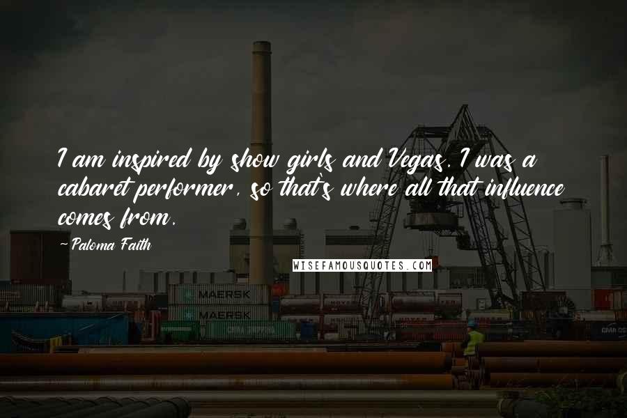 Paloma Faith Quotes: I am inspired by show girls and Vegas. I was a cabaret performer, so that's where all that influence comes from.