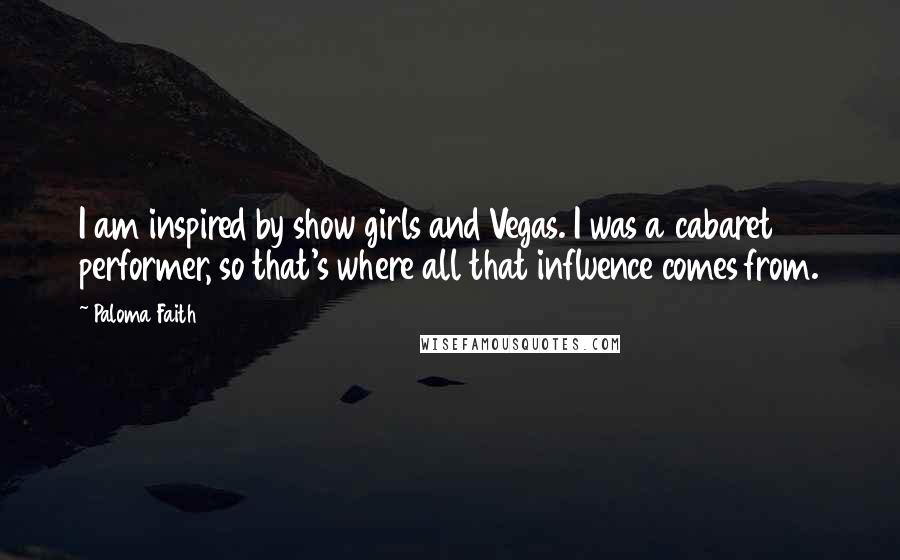 Paloma Faith Quotes: I am inspired by show girls and Vegas. I was a cabaret performer, so that's where all that influence comes from.