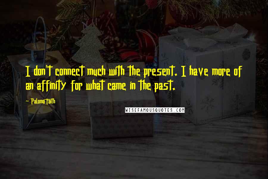 Paloma Faith Quotes: I don't connect much with the present. I have more of an affinity for what came in the past.