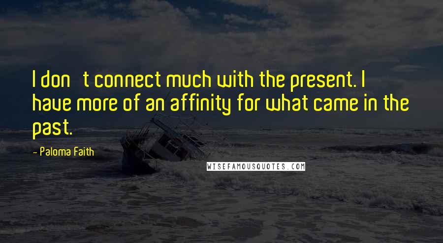 Paloma Faith Quotes: I don't connect much with the present. I have more of an affinity for what came in the past.