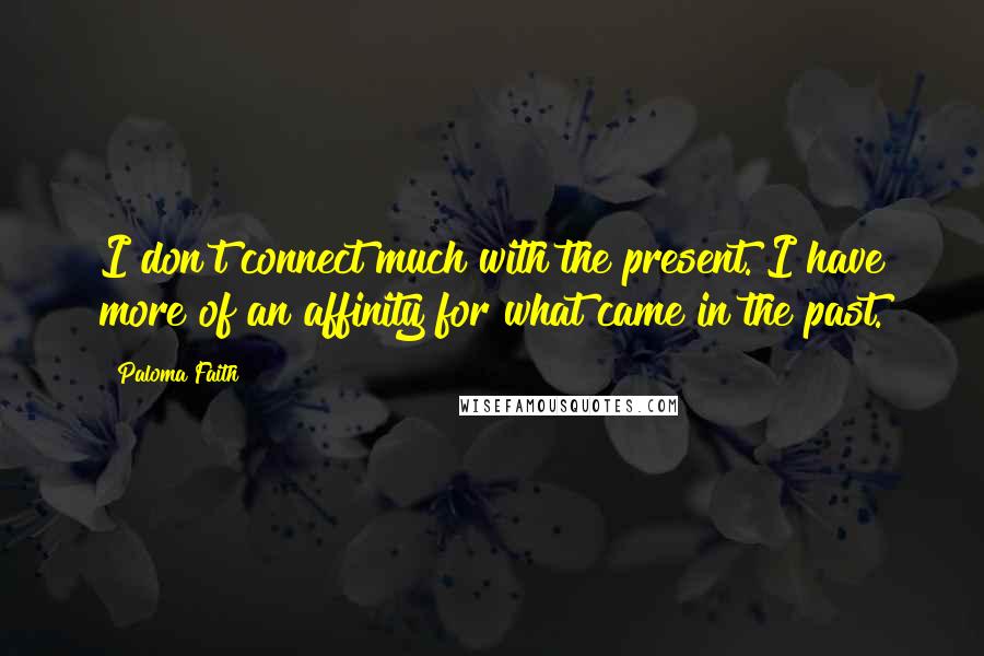 Paloma Faith Quotes: I don't connect much with the present. I have more of an affinity for what came in the past.