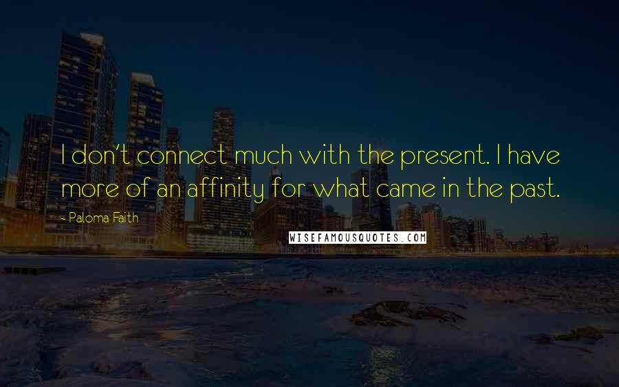 Paloma Faith Quotes: I don't connect much with the present. I have more of an affinity for what came in the past.