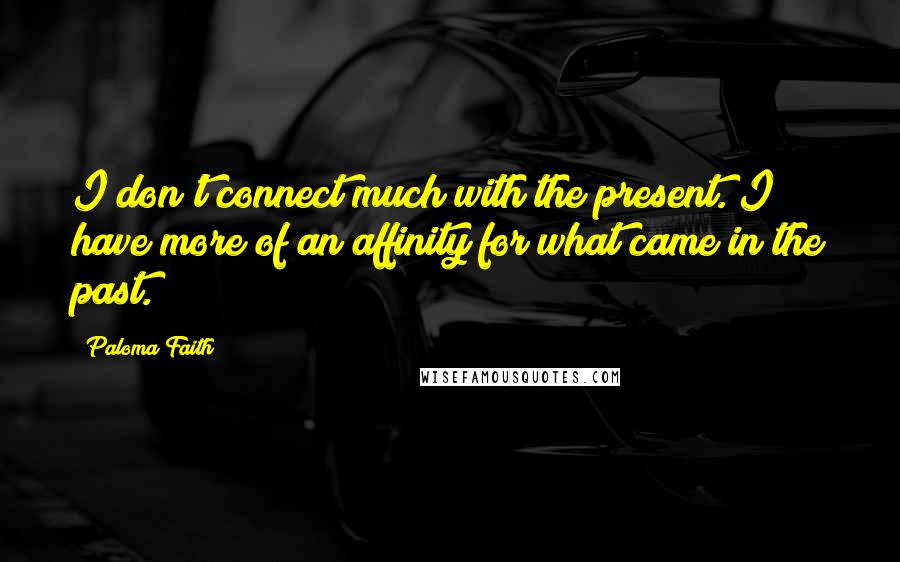 Paloma Faith Quotes: I don't connect much with the present. I have more of an affinity for what came in the past.