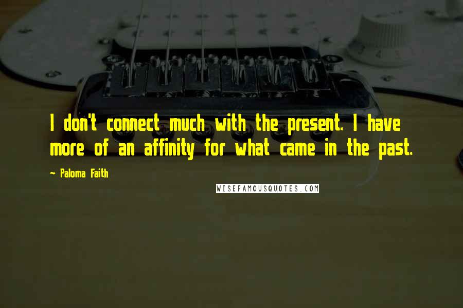 Paloma Faith Quotes: I don't connect much with the present. I have more of an affinity for what came in the past.