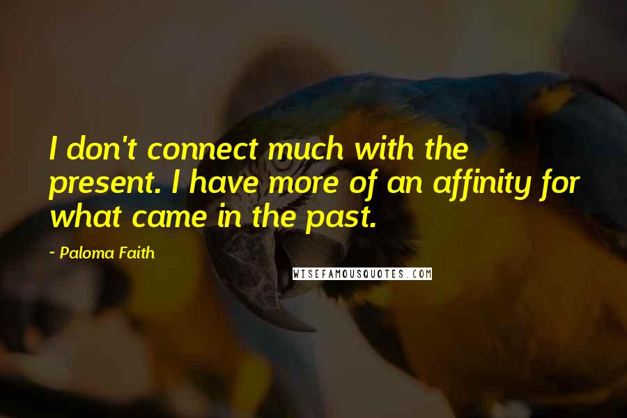 Paloma Faith Quotes: I don't connect much with the present. I have more of an affinity for what came in the past.