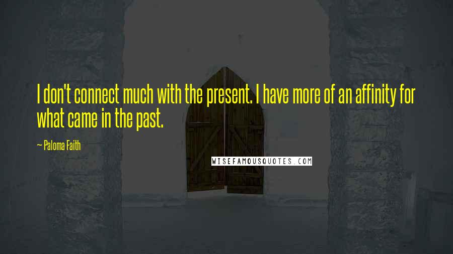 Paloma Faith Quotes: I don't connect much with the present. I have more of an affinity for what came in the past.