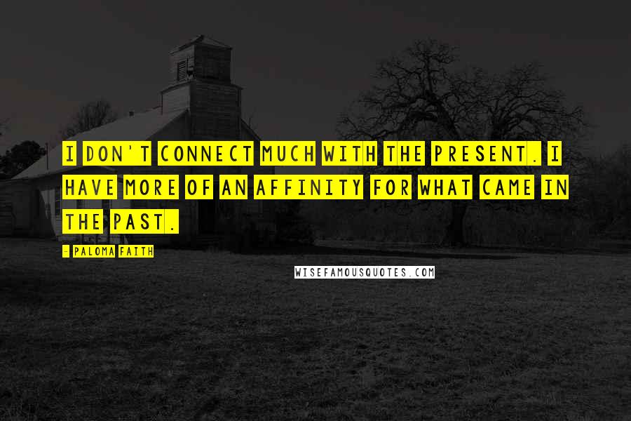 Paloma Faith Quotes: I don't connect much with the present. I have more of an affinity for what came in the past.