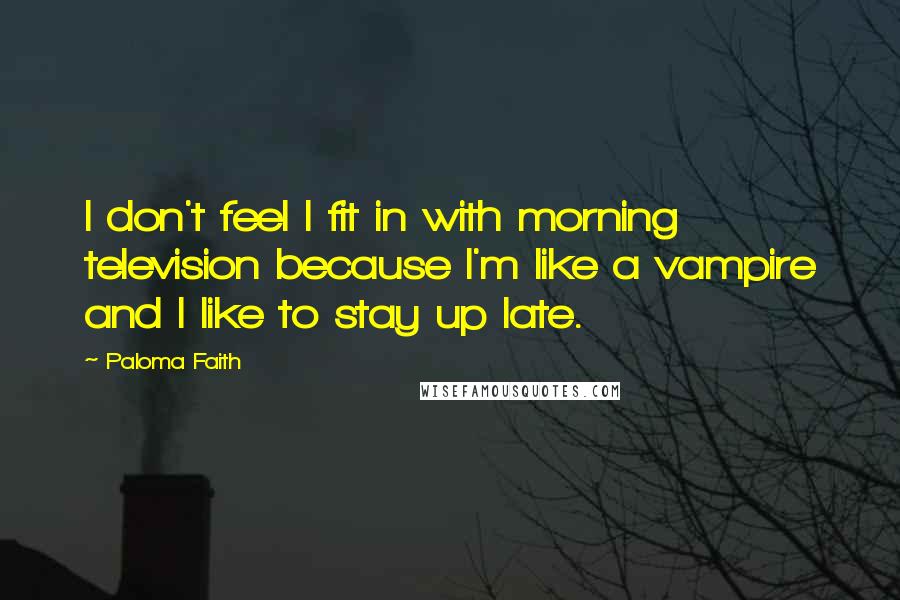 Paloma Faith Quotes: I don't feel I fit in with morning television because I'm like a vampire and I like to stay up late.