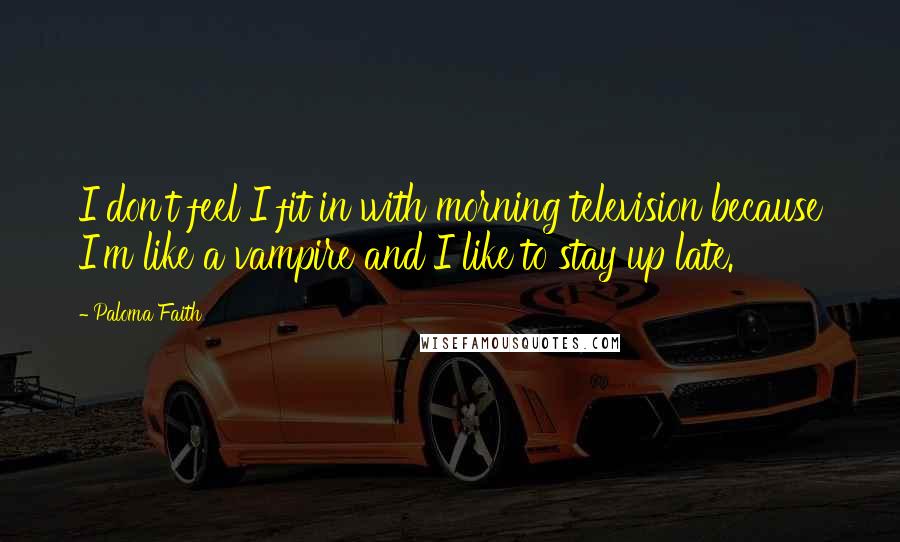 Paloma Faith Quotes: I don't feel I fit in with morning television because I'm like a vampire and I like to stay up late.