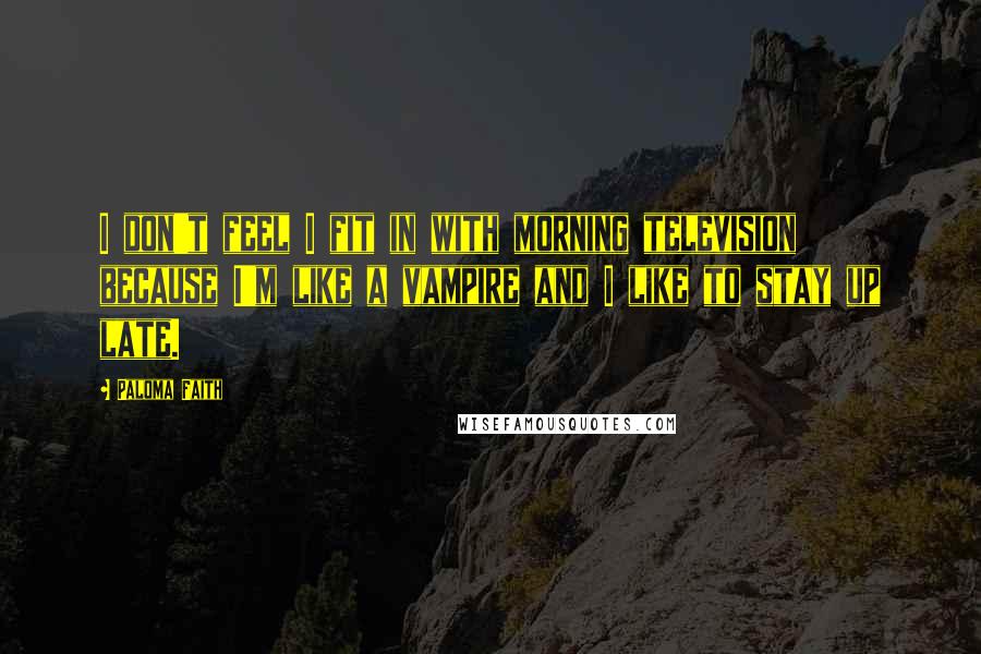 Paloma Faith Quotes: I don't feel I fit in with morning television because I'm like a vampire and I like to stay up late.