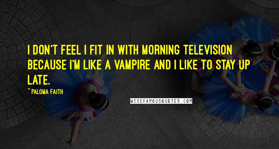 Paloma Faith Quotes: I don't feel I fit in with morning television because I'm like a vampire and I like to stay up late.