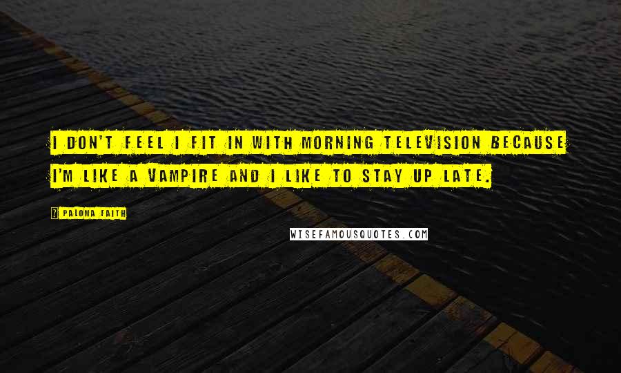 Paloma Faith Quotes: I don't feel I fit in with morning television because I'm like a vampire and I like to stay up late.