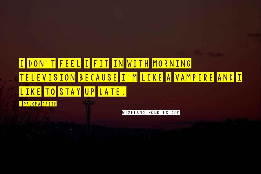 Paloma Faith Quotes: I don't feel I fit in with morning television because I'm like a vampire and I like to stay up late.