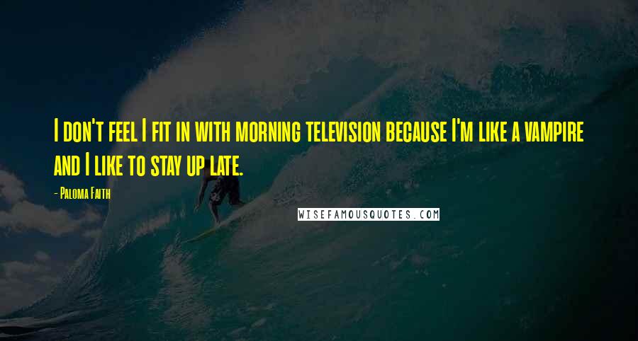 Paloma Faith Quotes: I don't feel I fit in with morning television because I'm like a vampire and I like to stay up late.