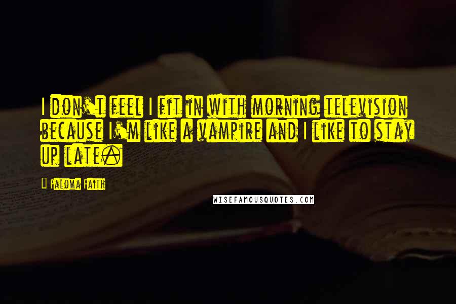 Paloma Faith Quotes: I don't feel I fit in with morning television because I'm like a vampire and I like to stay up late.