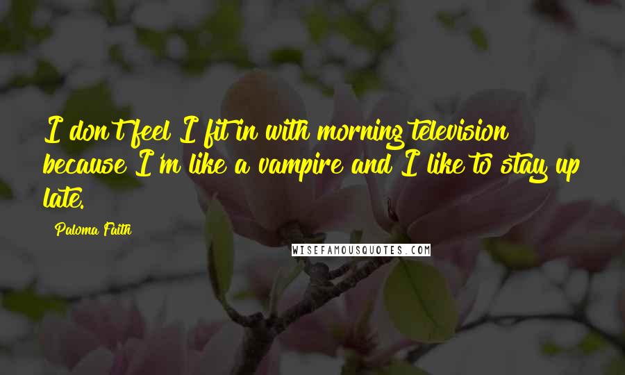Paloma Faith Quotes: I don't feel I fit in with morning television because I'm like a vampire and I like to stay up late.