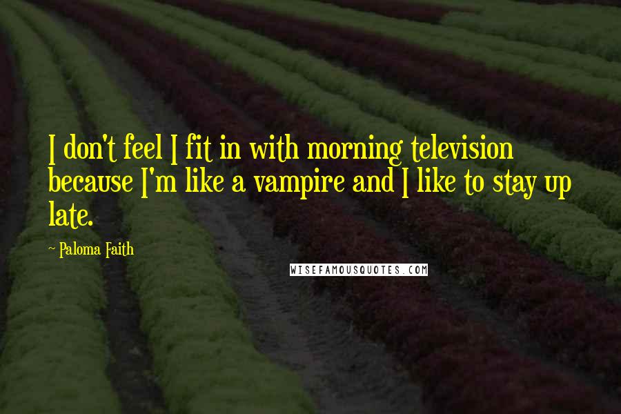 Paloma Faith Quotes: I don't feel I fit in with morning television because I'm like a vampire and I like to stay up late.