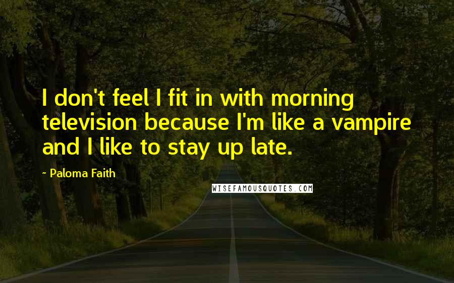 Paloma Faith Quotes: I don't feel I fit in with morning television because I'm like a vampire and I like to stay up late.