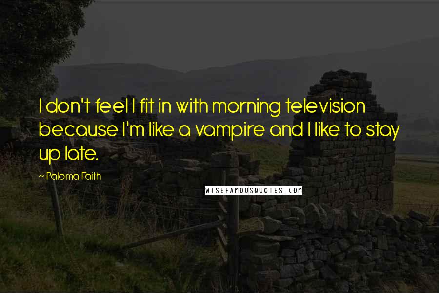 Paloma Faith Quotes: I don't feel I fit in with morning television because I'm like a vampire and I like to stay up late.