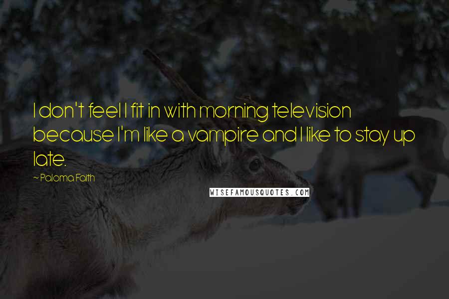 Paloma Faith Quotes: I don't feel I fit in with morning television because I'm like a vampire and I like to stay up late.