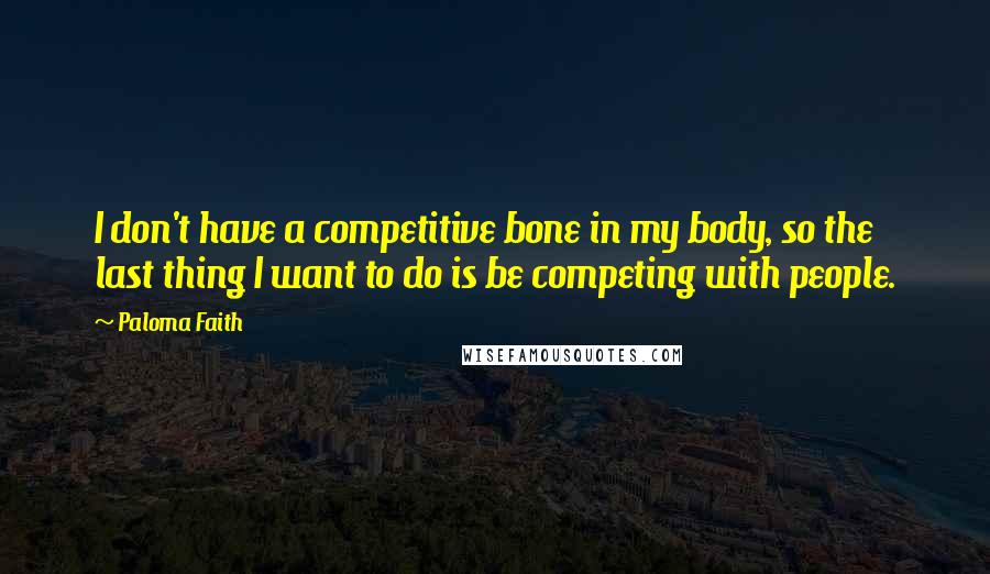 Paloma Faith Quotes: I don't have a competitive bone in my body, so the last thing I want to do is be competing with people.