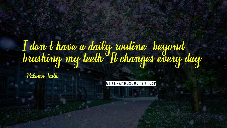 Paloma Faith Quotes: I don't have a daily routine, beyond brushing my teeth. It changes every day.