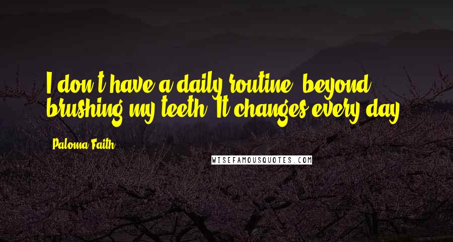 Paloma Faith Quotes: I don't have a daily routine, beyond brushing my teeth. It changes every day.