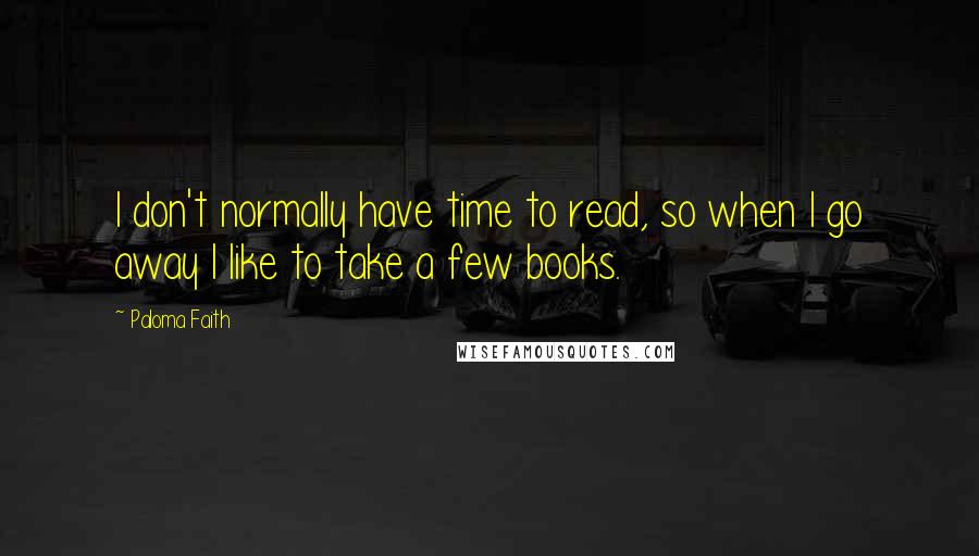 Paloma Faith Quotes: I don't normally have time to read, so when I go away I like to take a few books.