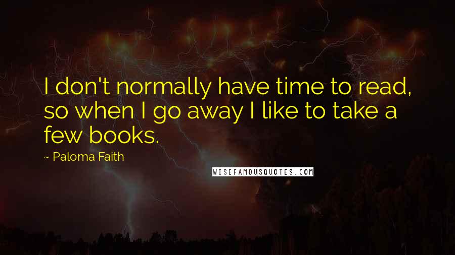 Paloma Faith Quotes: I don't normally have time to read, so when I go away I like to take a few books.