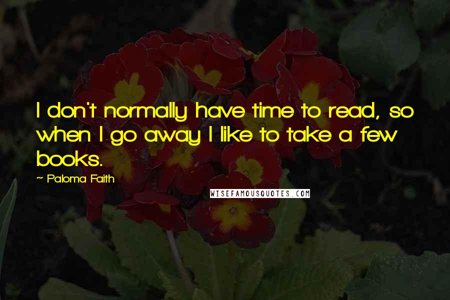 Paloma Faith Quotes: I don't normally have time to read, so when I go away I like to take a few books.
