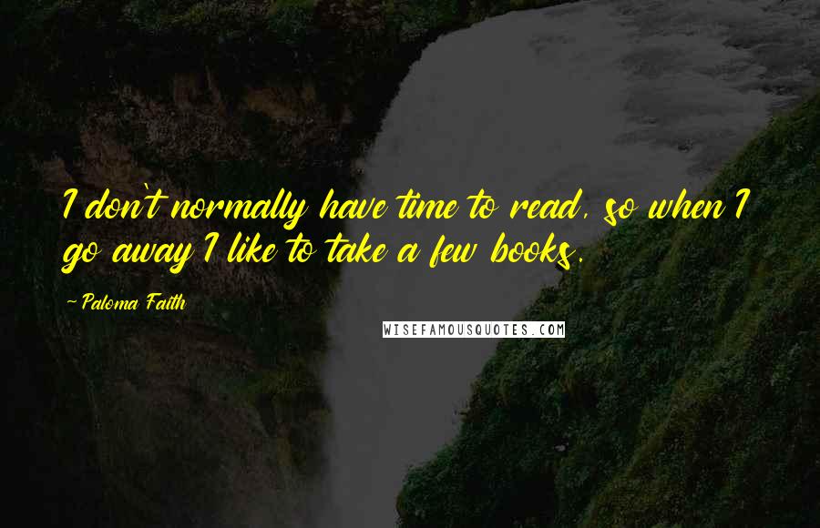 Paloma Faith Quotes: I don't normally have time to read, so when I go away I like to take a few books.