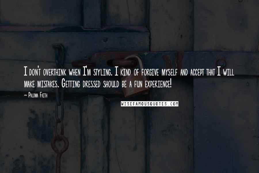 Paloma Faith Quotes: I don't overthink when I'm styling. I kind of forgive myself and accept that I will make mistakes. Getting dressed should be a fun experience!