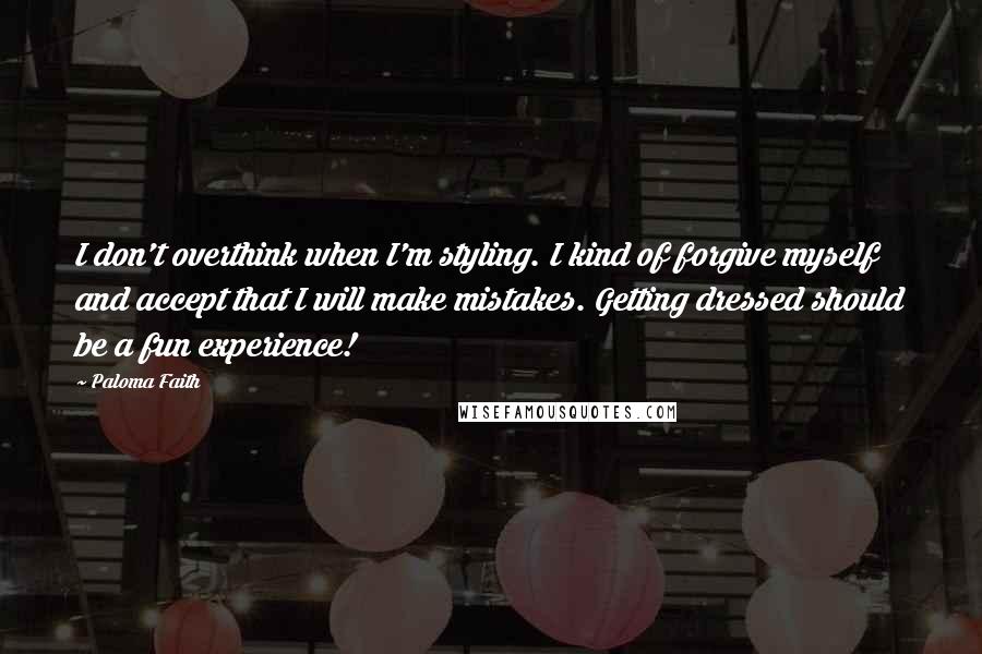 Paloma Faith Quotes: I don't overthink when I'm styling. I kind of forgive myself and accept that I will make mistakes. Getting dressed should be a fun experience!