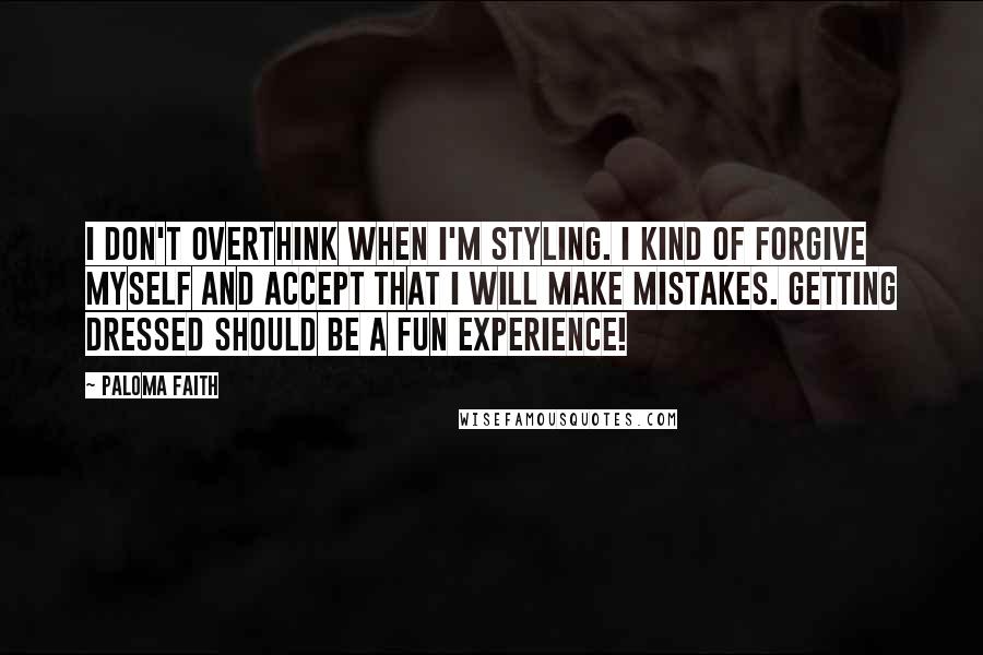 Paloma Faith Quotes: I don't overthink when I'm styling. I kind of forgive myself and accept that I will make mistakes. Getting dressed should be a fun experience!