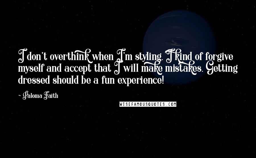 Paloma Faith Quotes: I don't overthink when I'm styling. I kind of forgive myself and accept that I will make mistakes. Getting dressed should be a fun experience!