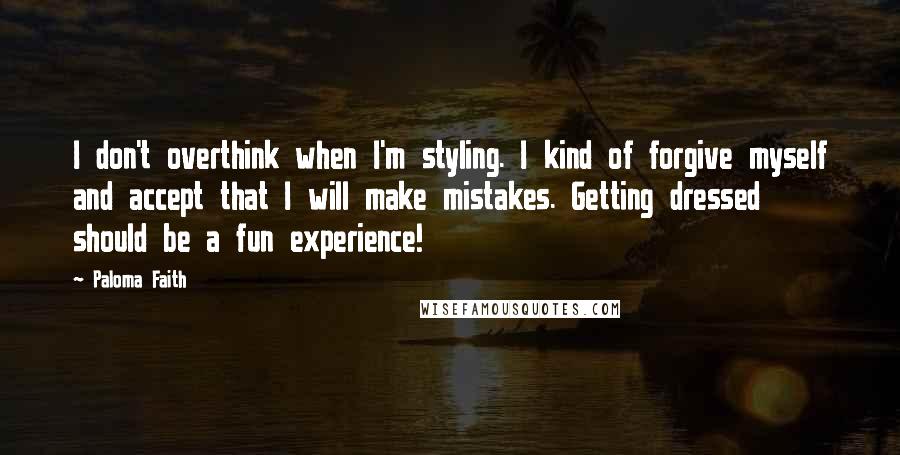 Paloma Faith Quotes: I don't overthink when I'm styling. I kind of forgive myself and accept that I will make mistakes. Getting dressed should be a fun experience!