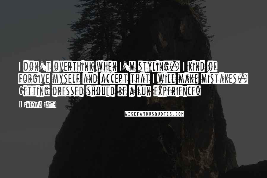 Paloma Faith Quotes: I don't overthink when I'm styling. I kind of forgive myself and accept that I will make mistakes. Getting dressed should be a fun experience!