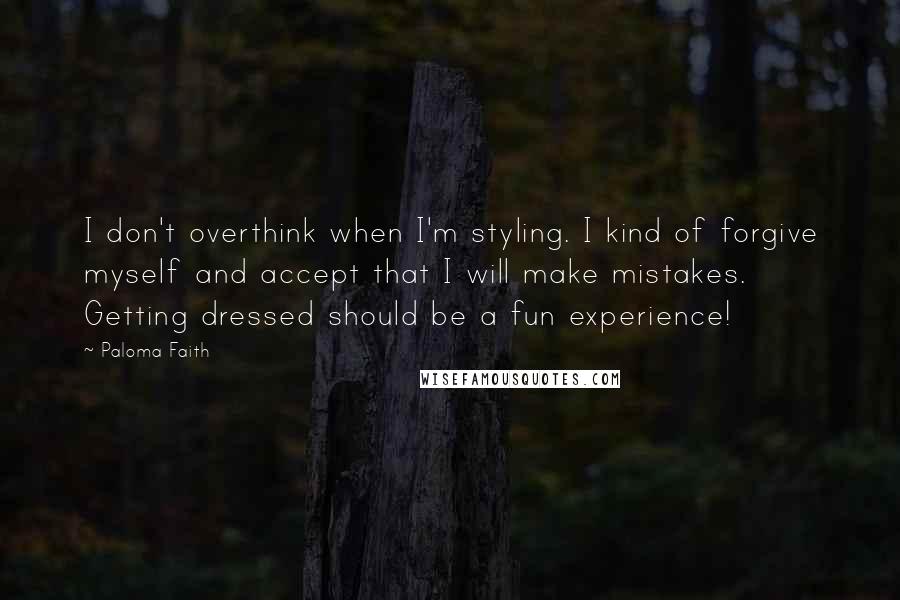 Paloma Faith Quotes: I don't overthink when I'm styling. I kind of forgive myself and accept that I will make mistakes. Getting dressed should be a fun experience!