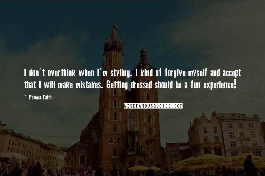 Paloma Faith Quotes: I don't overthink when I'm styling. I kind of forgive myself and accept that I will make mistakes. Getting dressed should be a fun experience!