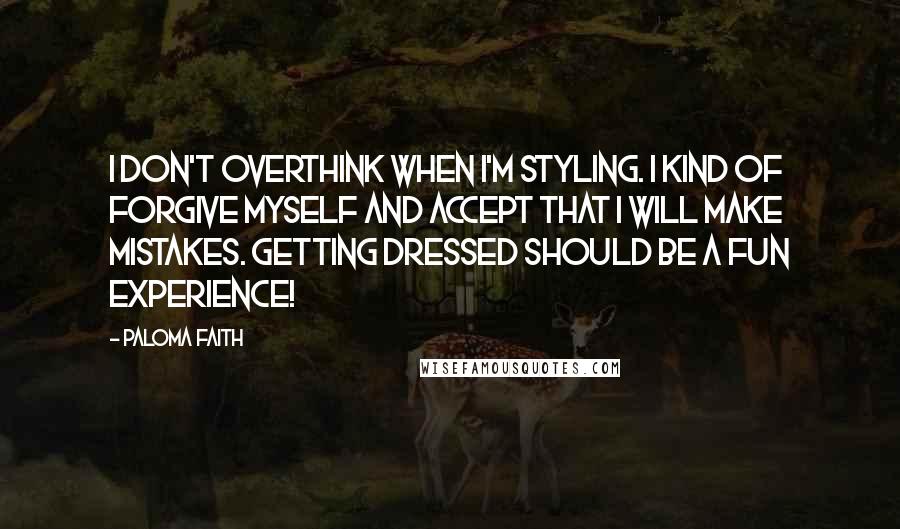 Paloma Faith Quotes: I don't overthink when I'm styling. I kind of forgive myself and accept that I will make mistakes. Getting dressed should be a fun experience!