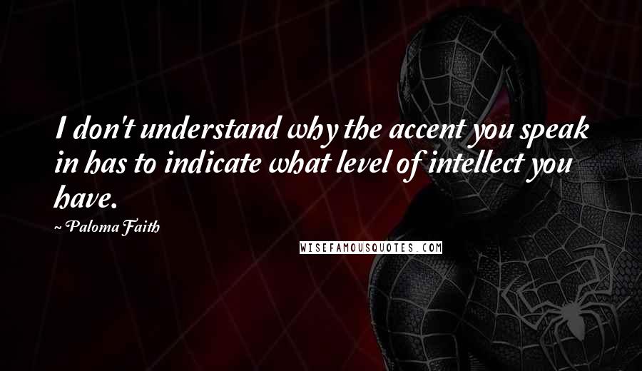 Paloma Faith Quotes: I don't understand why the accent you speak in has to indicate what level of intellect you have.