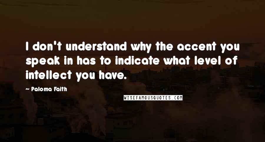 Paloma Faith Quotes: I don't understand why the accent you speak in has to indicate what level of intellect you have.