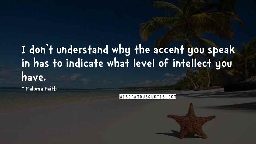 Paloma Faith Quotes: I don't understand why the accent you speak in has to indicate what level of intellect you have.