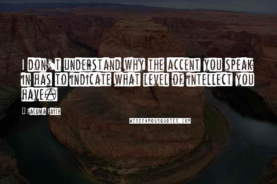 Paloma Faith Quotes: I don't understand why the accent you speak in has to indicate what level of intellect you have.