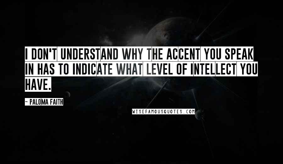 Paloma Faith Quotes: I don't understand why the accent you speak in has to indicate what level of intellect you have.