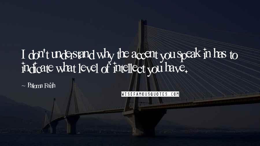 Paloma Faith Quotes: I don't understand why the accent you speak in has to indicate what level of intellect you have.