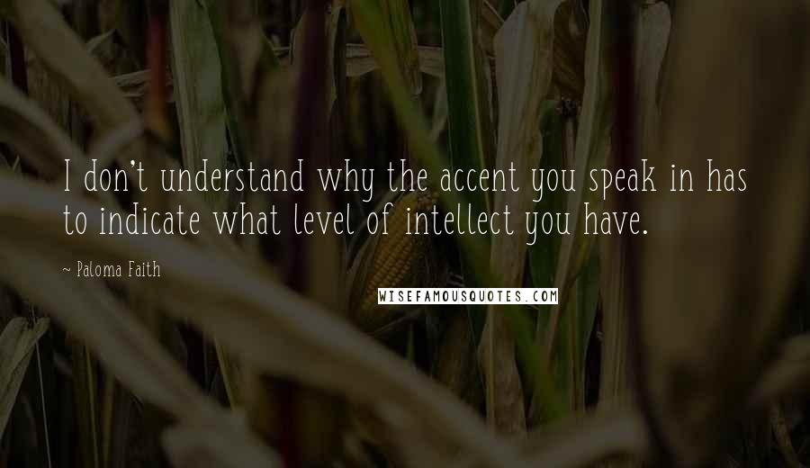 Paloma Faith Quotes: I don't understand why the accent you speak in has to indicate what level of intellect you have.